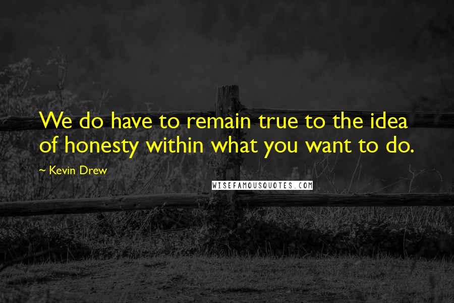 Kevin Drew Quotes: We do have to remain true to the idea of honesty within what you want to do.