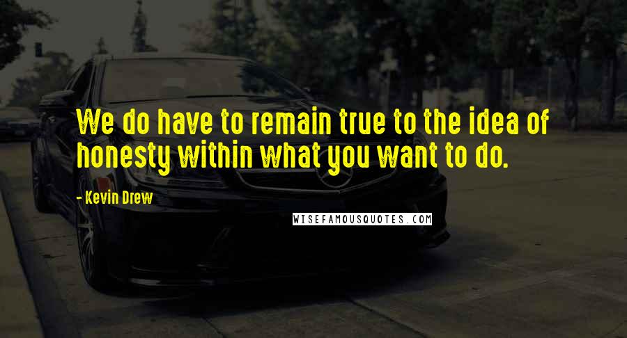 Kevin Drew Quotes: We do have to remain true to the idea of honesty within what you want to do.