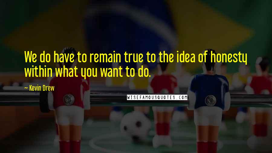 Kevin Drew Quotes: We do have to remain true to the idea of honesty within what you want to do.