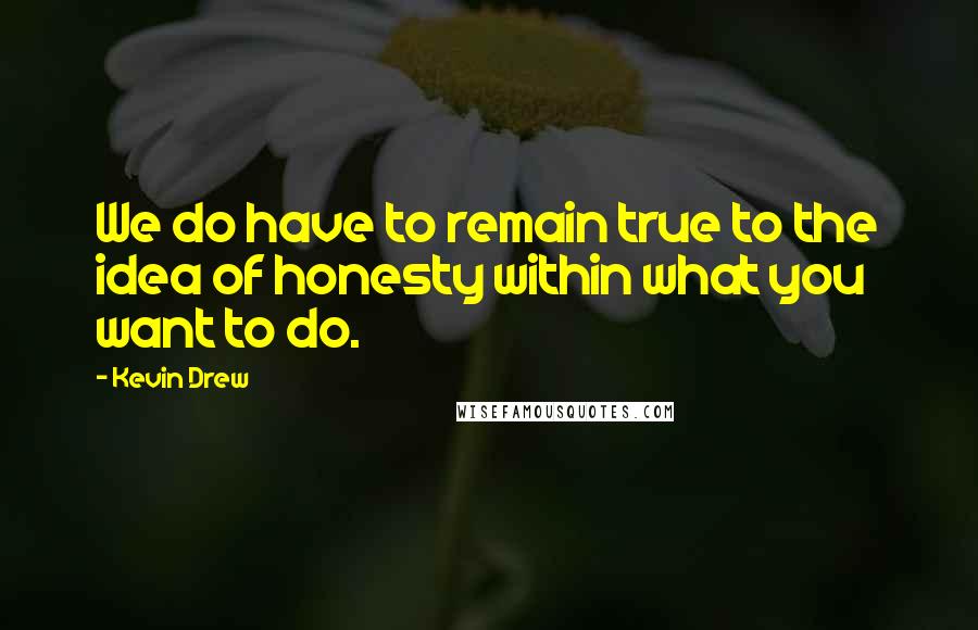 Kevin Drew Quotes: We do have to remain true to the idea of honesty within what you want to do.