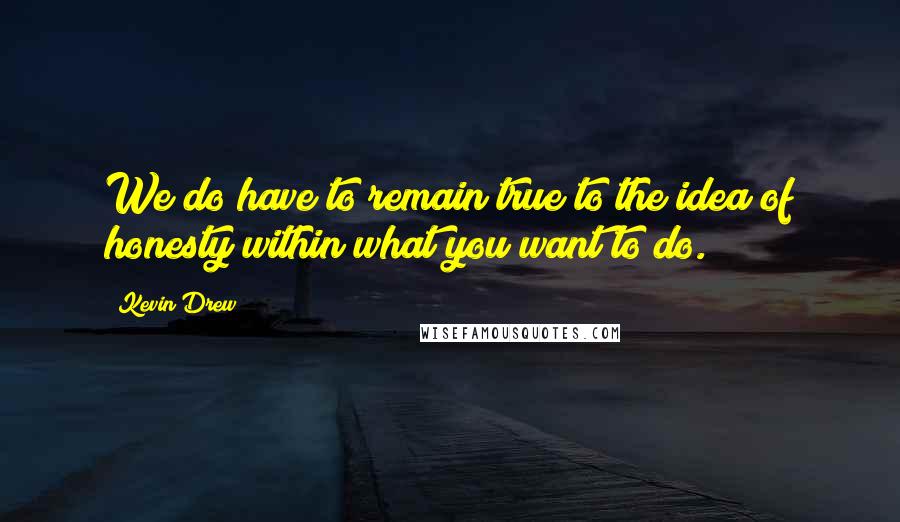 Kevin Drew Quotes: We do have to remain true to the idea of honesty within what you want to do.