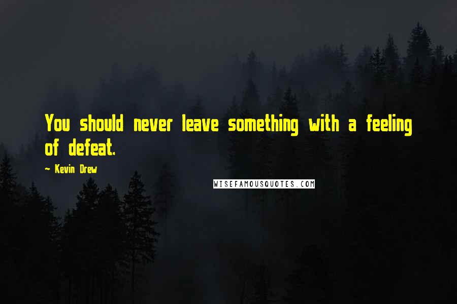 Kevin Drew Quotes: You should never leave something with a feeling of defeat.