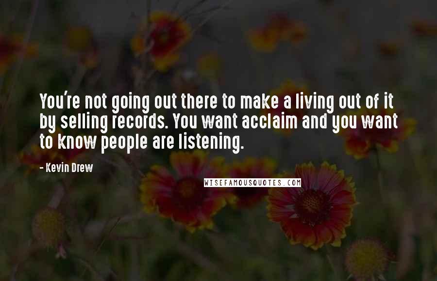Kevin Drew Quotes: You're not going out there to make a living out of it by selling records. You want acclaim and you want to know people are listening.