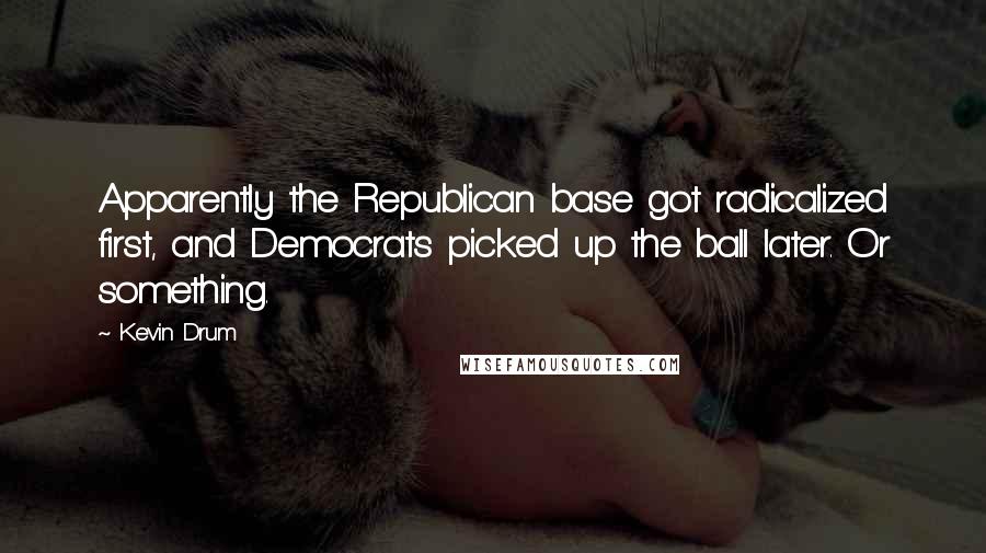 Kevin Drum Quotes: Apparently the Republican base got radicalized first, and Democrats picked up the ball later. Or something.