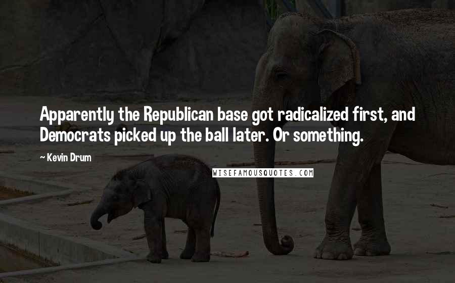 Kevin Drum Quotes: Apparently the Republican base got radicalized first, and Democrats picked up the ball later. Or something.