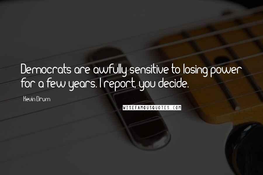 Kevin Drum Quotes: Democrats are awfully sensitive to losing power for a few years. I report, you decide.