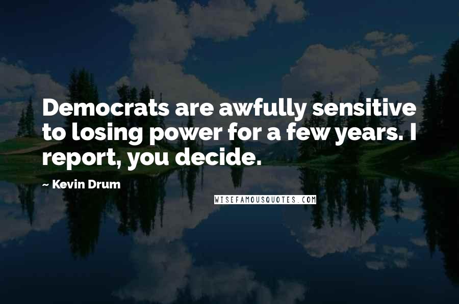 Kevin Drum Quotes: Democrats are awfully sensitive to losing power for a few years. I report, you decide.