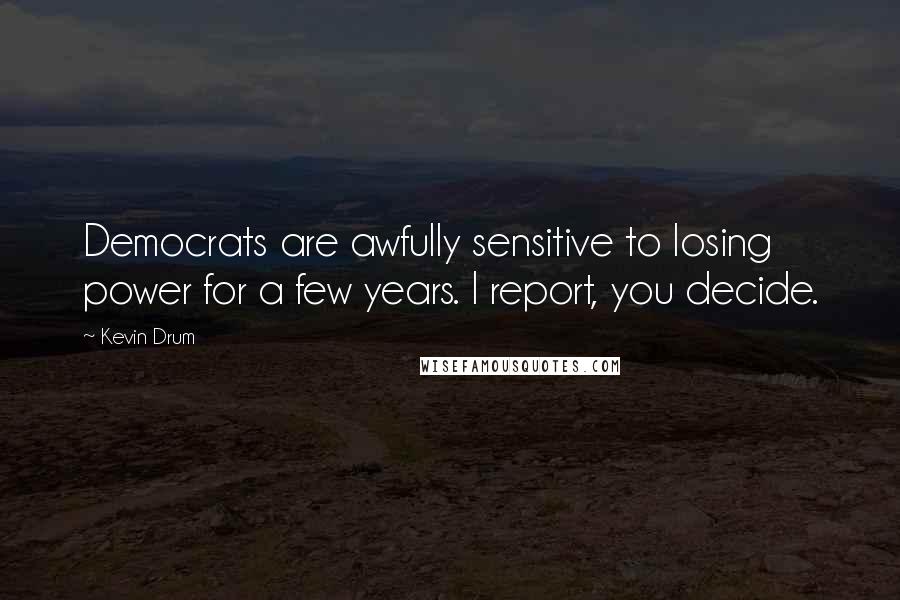 Kevin Drum Quotes: Democrats are awfully sensitive to losing power for a few years. I report, you decide.