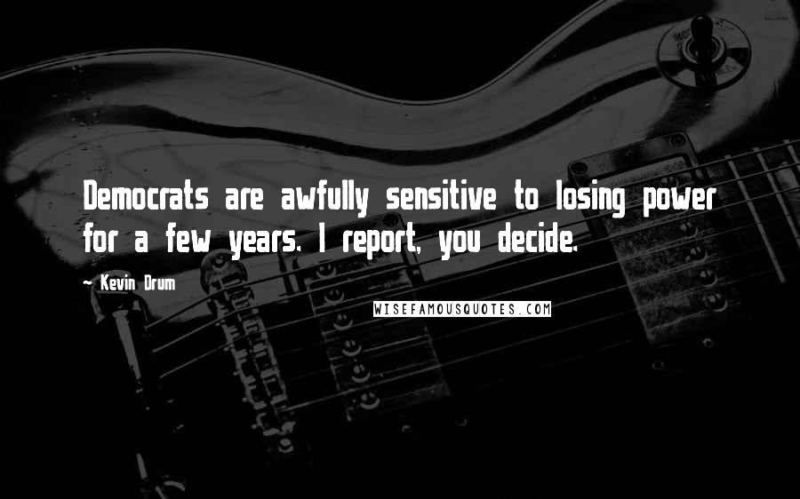 Kevin Drum Quotes: Democrats are awfully sensitive to losing power for a few years. I report, you decide.