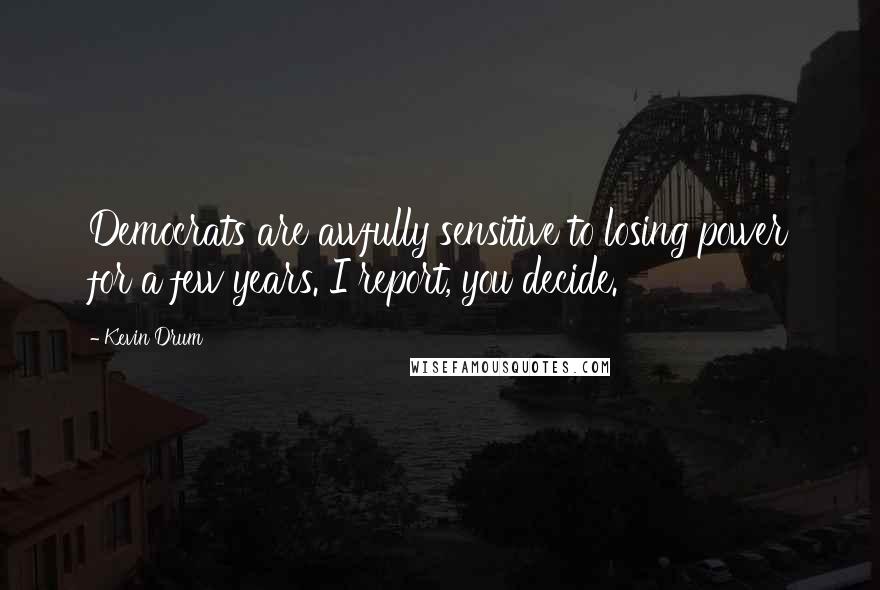Kevin Drum Quotes: Democrats are awfully sensitive to losing power for a few years. I report, you decide.