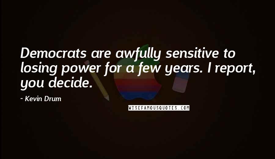 Kevin Drum Quotes: Democrats are awfully sensitive to losing power for a few years. I report, you decide.