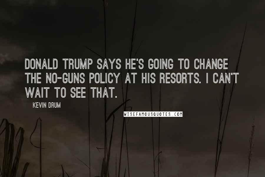 Kevin Drum Quotes: Donald Trump says he's going to change the no-guns policy at his resorts. I can't wait to see that.