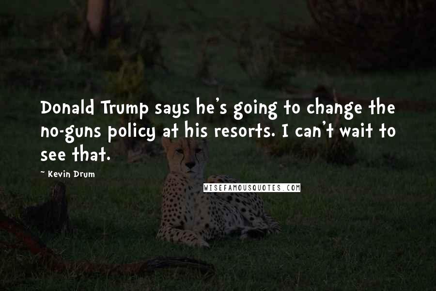 Kevin Drum Quotes: Donald Trump says he's going to change the no-guns policy at his resorts. I can't wait to see that.