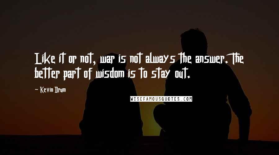 Kevin Drum Quotes: Like it or not, war is not always the answer. The better part of wisdom is to stay out.