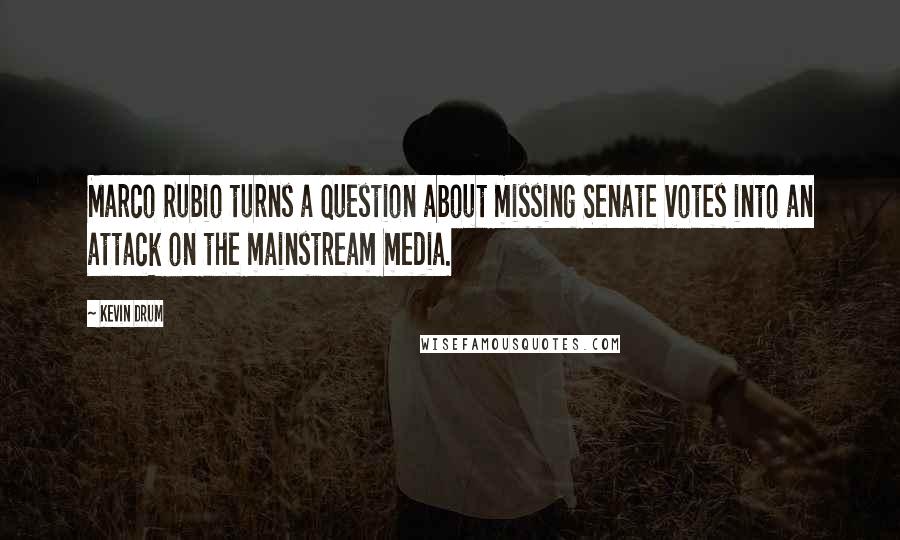 Kevin Drum Quotes: Marco Rubio turns a question about missing Senate votes into an attack on the mainstream media.