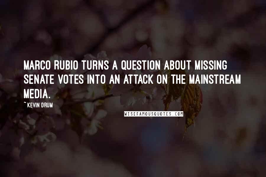 Kevin Drum Quotes: Marco Rubio turns a question about missing Senate votes into an attack on the mainstream media.