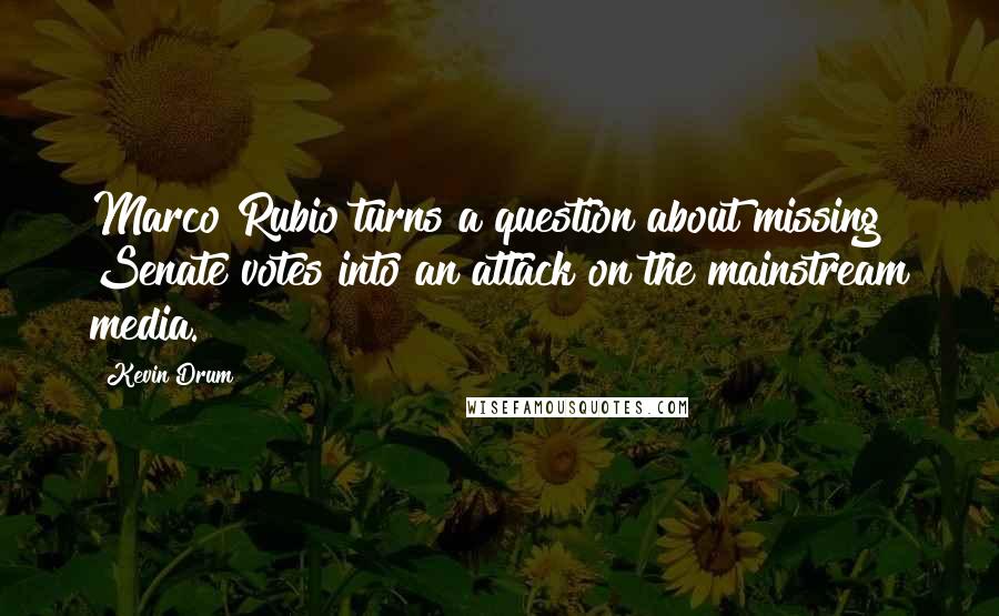Kevin Drum Quotes: Marco Rubio turns a question about missing Senate votes into an attack on the mainstream media.