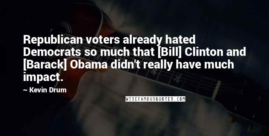 Kevin Drum Quotes: Republican voters already hated Democrats so much that [Bill] Clinton and [Barack] Obama didn't really have much impact.