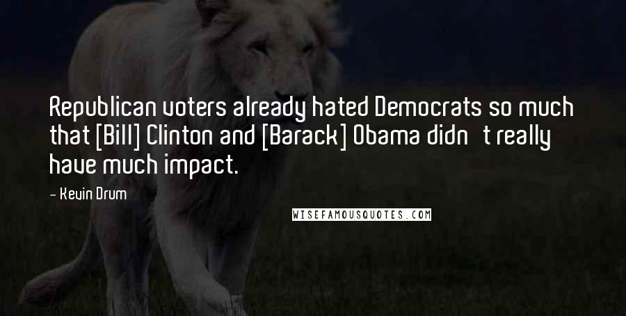 Kevin Drum Quotes: Republican voters already hated Democrats so much that [Bill] Clinton and [Barack] Obama didn't really have much impact.