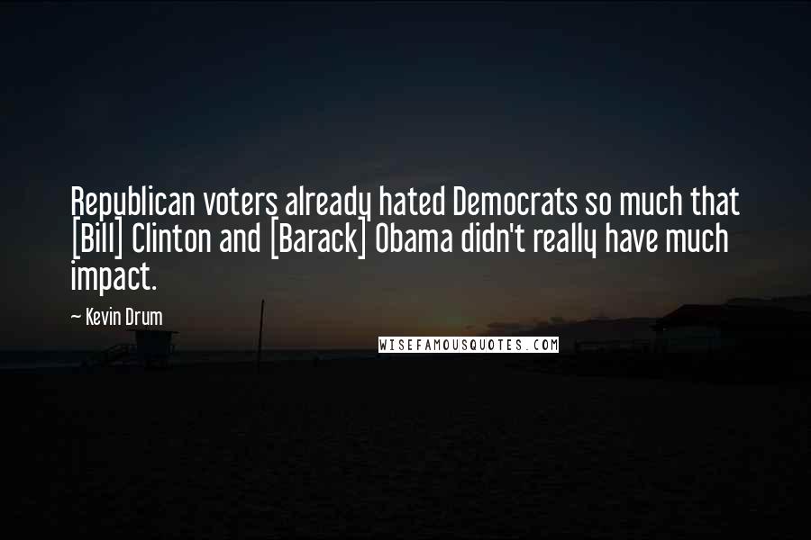 Kevin Drum Quotes: Republican voters already hated Democrats so much that [Bill] Clinton and [Barack] Obama didn't really have much impact.