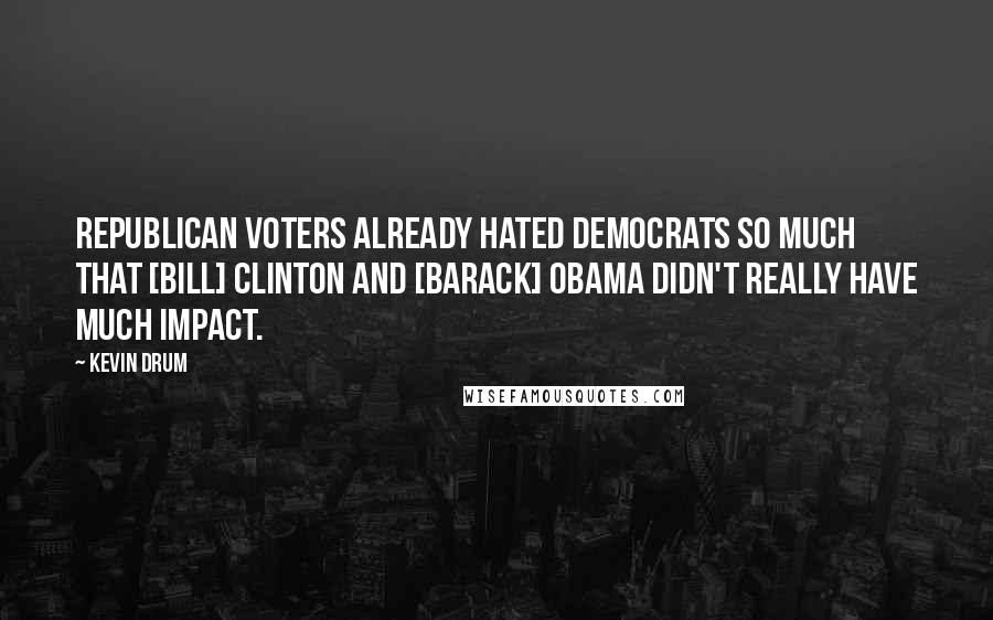 Kevin Drum Quotes: Republican voters already hated Democrats so much that [Bill] Clinton and [Barack] Obama didn't really have much impact.