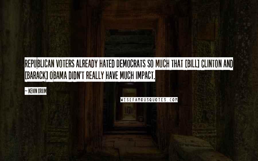 Kevin Drum Quotes: Republican voters already hated Democrats so much that [Bill] Clinton and [Barack] Obama didn't really have much impact.