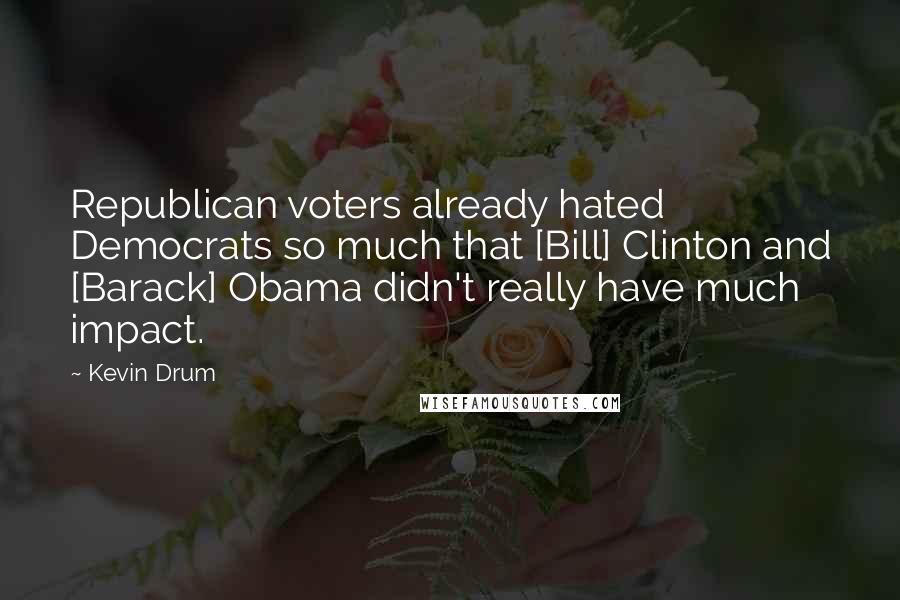 Kevin Drum Quotes: Republican voters already hated Democrats so much that [Bill] Clinton and [Barack] Obama didn't really have much impact.