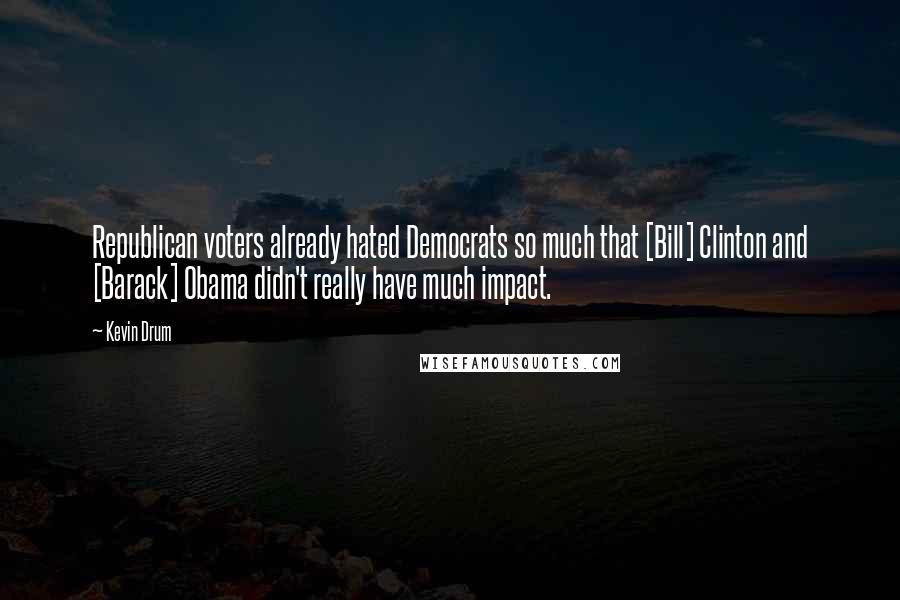 Kevin Drum Quotes: Republican voters already hated Democrats so much that [Bill] Clinton and [Barack] Obama didn't really have much impact.