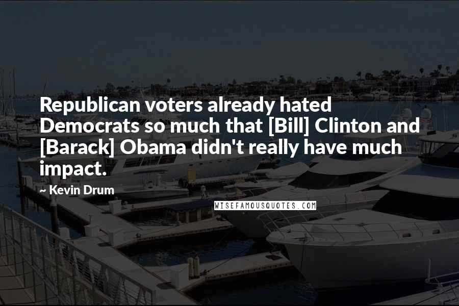 Kevin Drum Quotes: Republican voters already hated Democrats so much that [Bill] Clinton and [Barack] Obama didn't really have much impact.