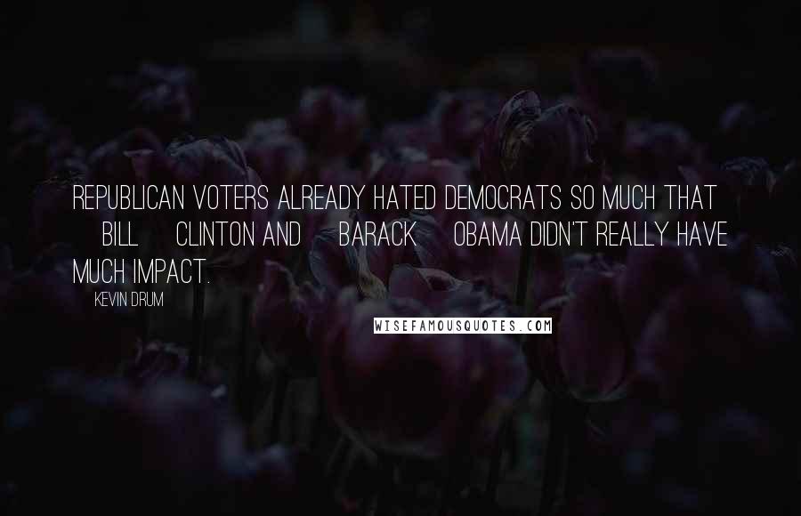 Kevin Drum Quotes: Republican voters already hated Democrats so much that [Bill] Clinton and [Barack] Obama didn't really have much impact.