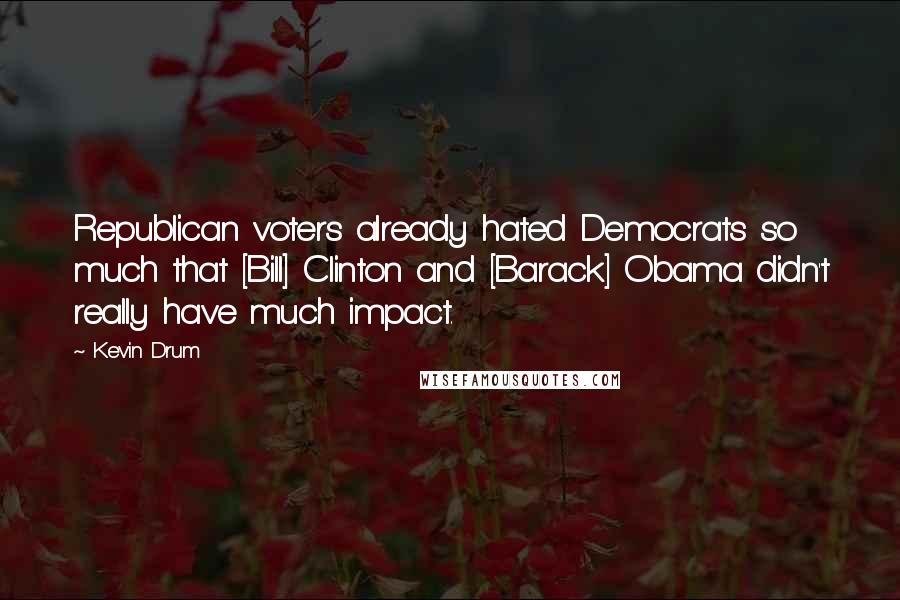 Kevin Drum Quotes: Republican voters already hated Democrats so much that [Bill] Clinton and [Barack] Obama didn't really have much impact.