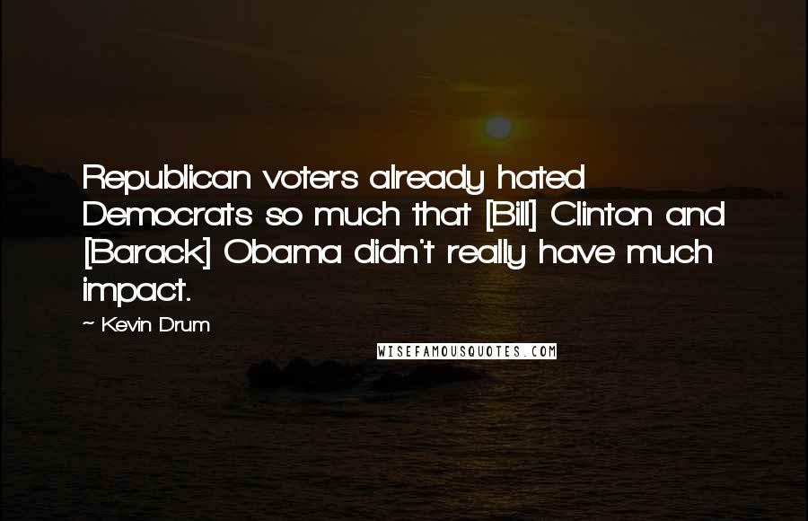 Kevin Drum Quotes: Republican voters already hated Democrats so much that [Bill] Clinton and [Barack] Obama didn't really have much impact.