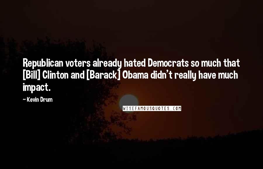 Kevin Drum Quotes: Republican voters already hated Democrats so much that [Bill] Clinton and [Barack] Obama didn't really have much impact.