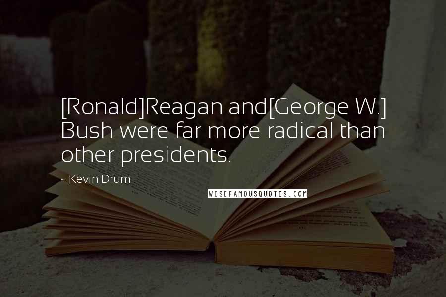 Kevin Drum Quotes: [Ronald]Reagan and[George W.] Bush were far more radical than other presidents.