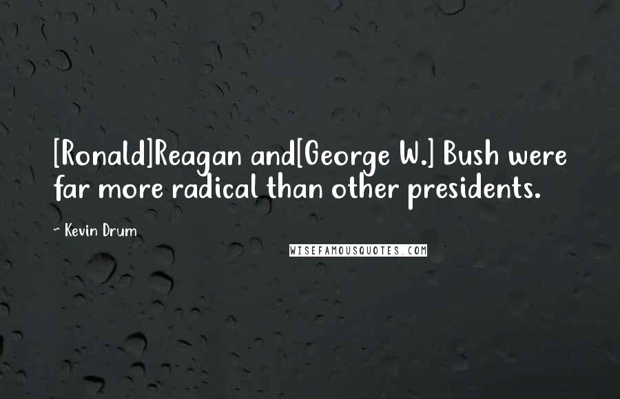 Kevin Drum Quotes: [Ronald]Reagan and[George W.] Bush were far more radical than other presidents.