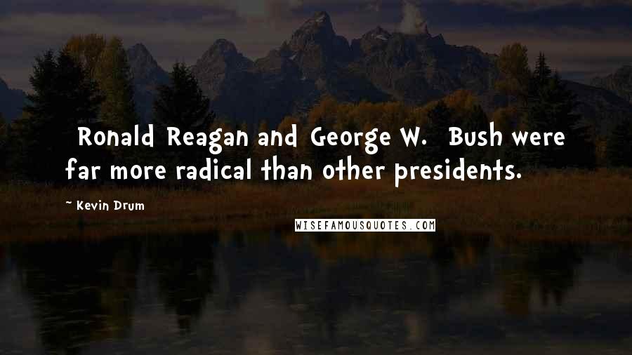 Kevin Drum Quotes: [Ronald]Reagan and[George W.] Bush were far more radical than other presidents.
