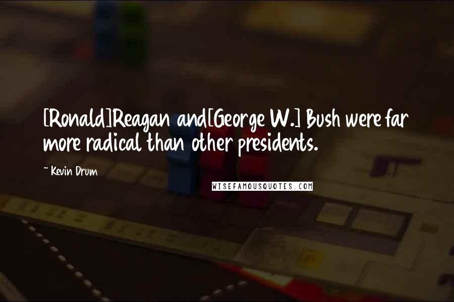 Kevin Drum Quotes: [Ronald]Reagan and[George W.] Bush were far more radical than other presidents.