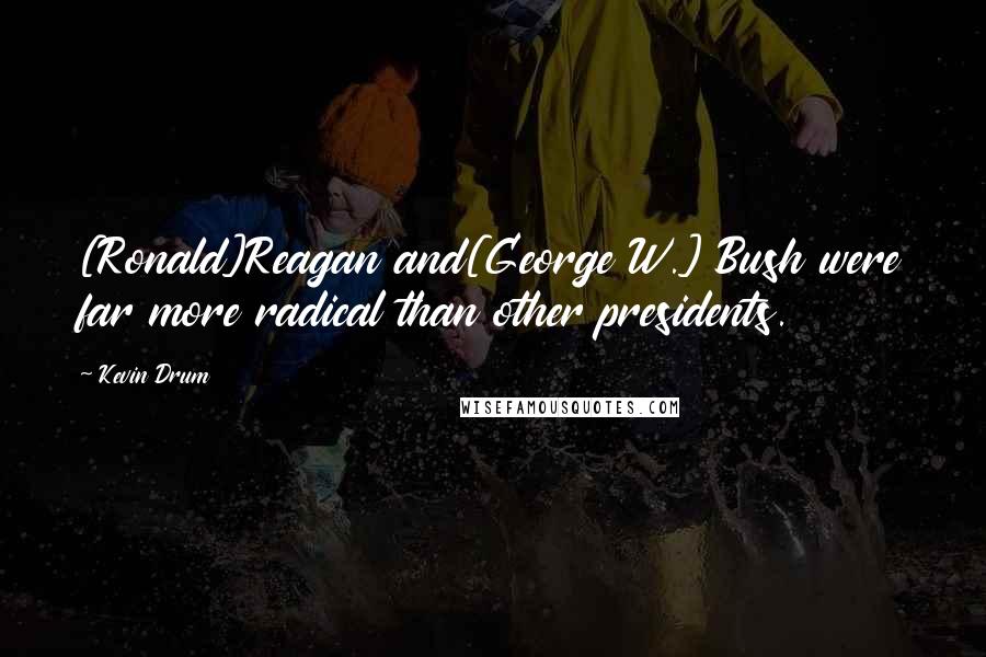 Kevin Drum Quotes: [Ronald]Reagan and[George W.] Bush were far more radical than other presidents.