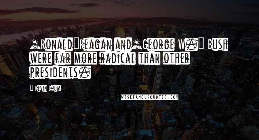 Kevin Drum Quotes: [Ronald]Reagan and[George W.] Bush were far more radical than other presidents.