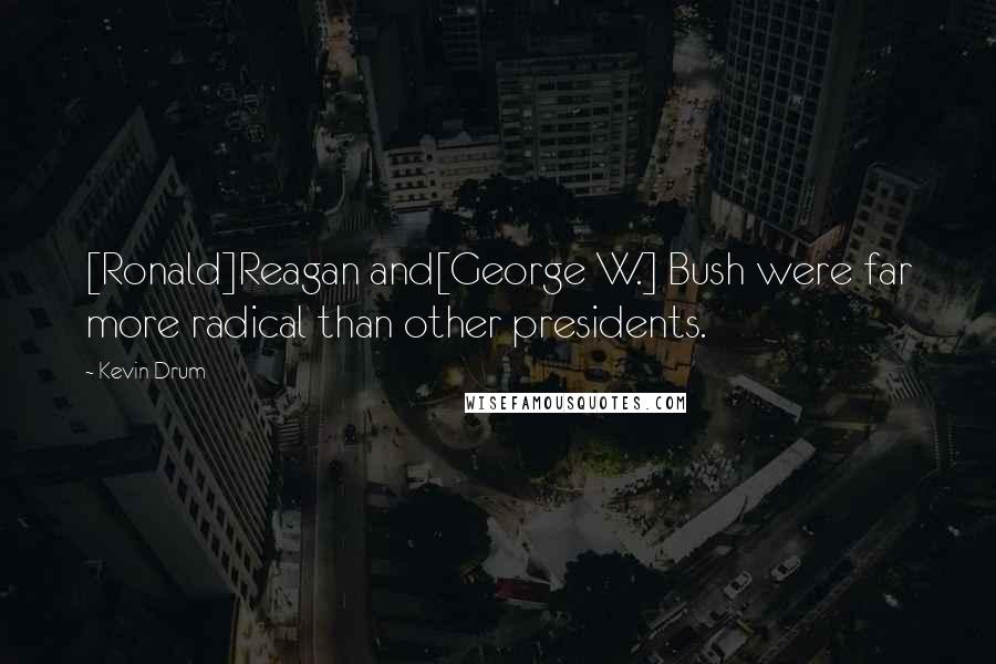 Kevin Drum Quotes: [Ronald]Reagan and[George W.] Bush were far more radical than other presidents.