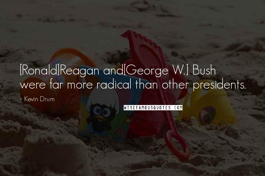 Kevin Drum Quotes: [Ronald]Reagan and[George W.] Bush were far more radical than other presidents.