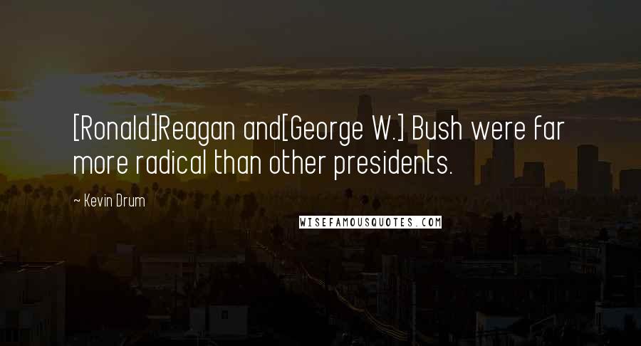 Kevin Drum Quotes: [Ronald]Reagan and[George W.] Bush were far more radical than other presidents.