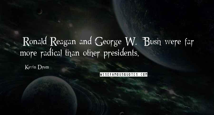 Kevin Drum Quotes: [Ronald]Reagan and[George W.] Bush were far more radical than other presidents.
