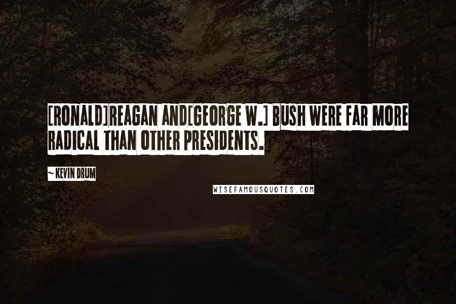 Kevin Drum Quotes: [Ronald]Reagan and[George W.] Bush were far more radical than other presidents.