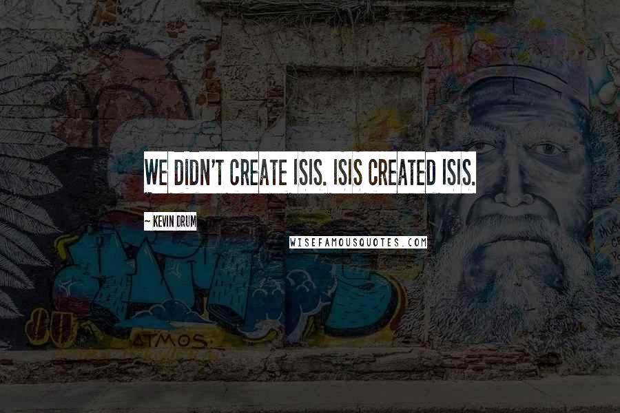 Kevin Drum Quotes: We didn't create ISIS. ISIS created ISIS.