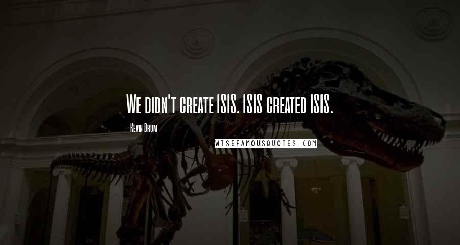 Kevin Drum Quotes: We didn't create ISIS. ISIS created ISIS.