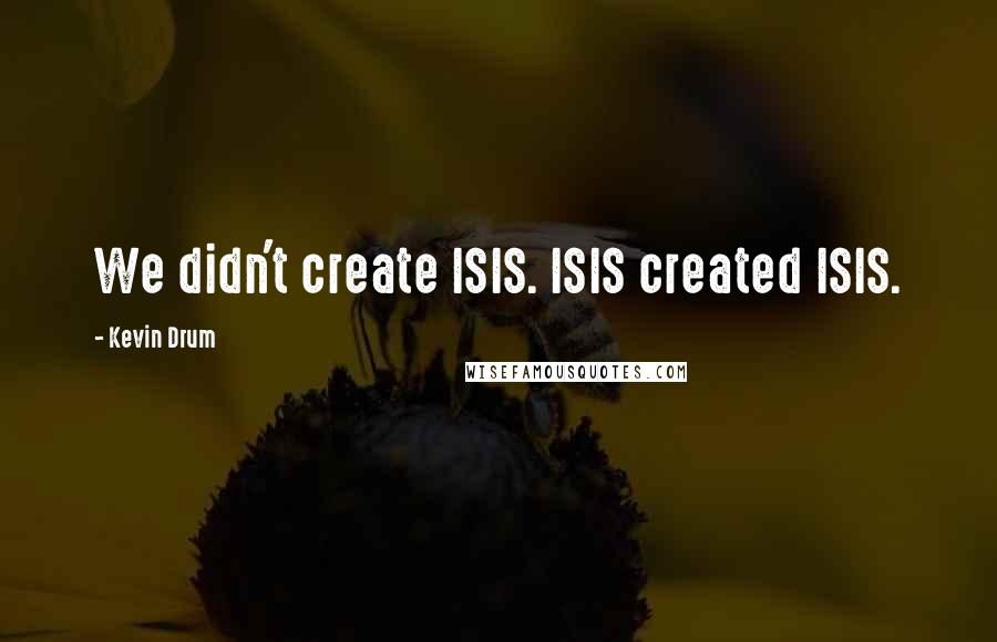 Kevin Drum Quotes: We didn't create ISIS. ISIS created ISIS.