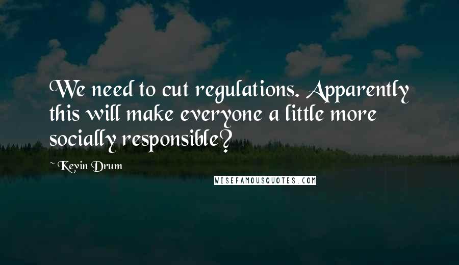 Kevin Drum Quotes: We need to cut regulations. Apparently this will make everyone a little more socially responsible?