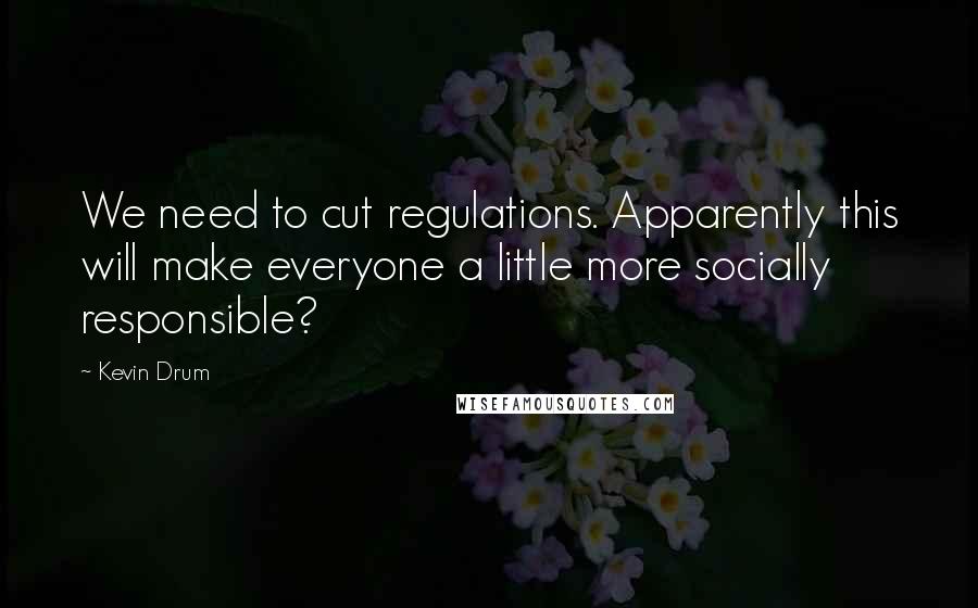 Kevin Drum Quotes: We need to cut regulations. Apparently this will make everyone a little more socially responsible?