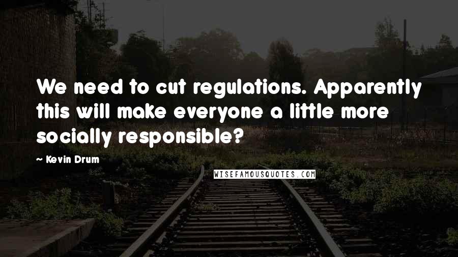 Kevin Drum Quotes: We need to cut regulations. Apparently this will make everyone a little more socially responsible?